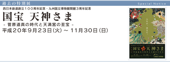 西日本鉄道創立１００周年記念・九州国立博物館開館３周年記念『 国宝　天神さま 』- 菅原道真の時代と天満宮の至宝 - 