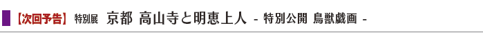 特別展「京都 高山寺と明恵上人 - 特別公開 鳥獣戯画 - 」 width=