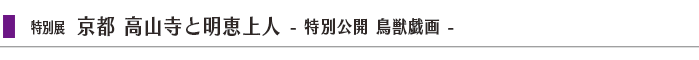 特別展「京都 高山寺と明恵上人 - 特別公開 鳥獣戯画 - 」 width=